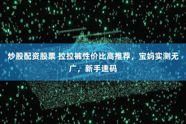 炒股配资股票 拉拉裤性价比高推荐，宝妈实测无广，新手速码