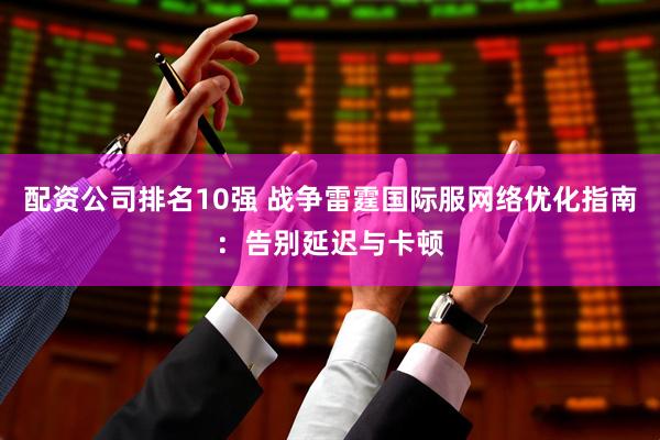配资公司排名10强 战争雷霆国际服网络优化指南：告别延迟与卡顿