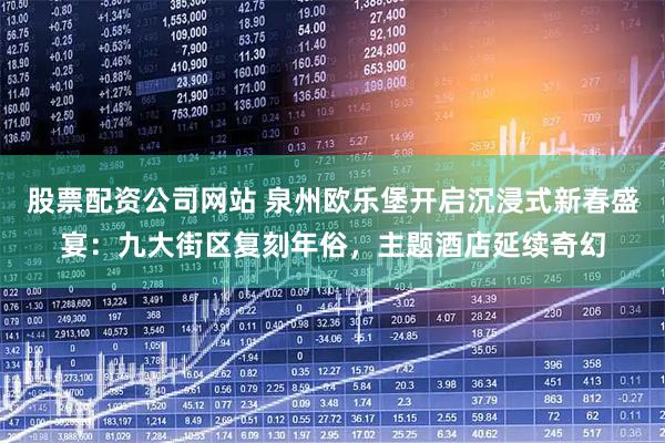股票配资公司网站 泉州欧乐堡开启沉浸式新春盛宴：九大街区复刻年俗，主题酒店延续奇幻