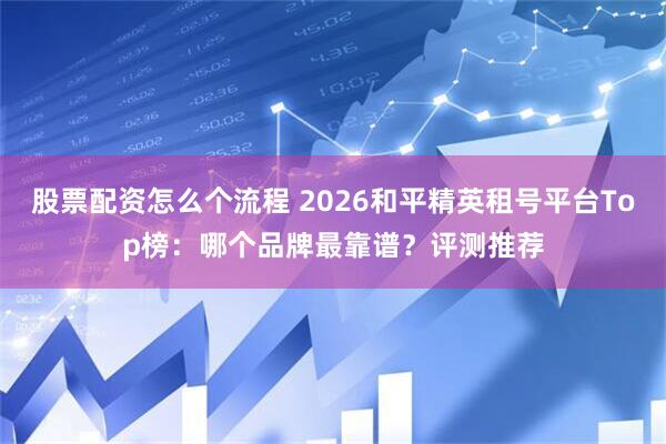 股票配资怎么个流程 2026和平精英租号平台Top榜：哪个品牌最靠谱？评测推荐