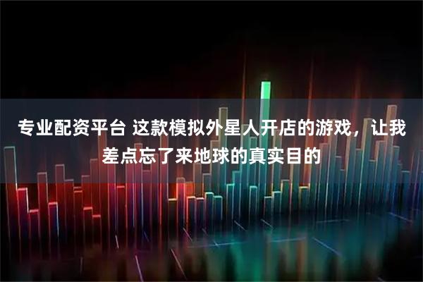 专业配资平台 这款模拟外星人开店的游戏，让我差点忘了来地球的真实目的