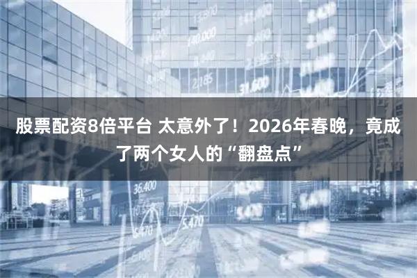 股票配资8倍平台 太意外了！2026年春晚，竟成了两个女人的“翻盘点”