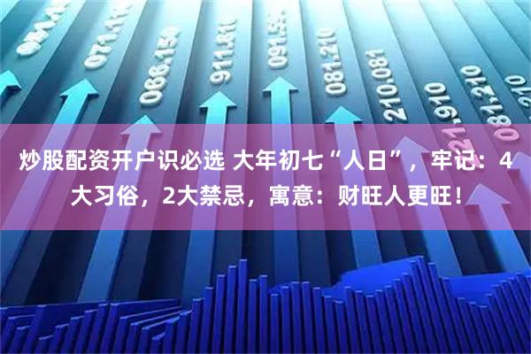炒股配资开户识必选 大年初七“人日”，牢记：4大习俗，2大禁忌，寓意：财旺人更旺！