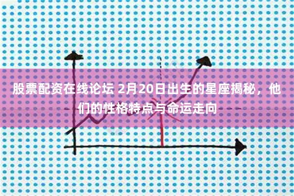 股票配资在线论坛 2月20日出生的星座揭秘，他们的性格特点与命运走向