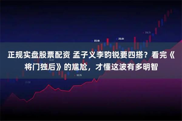 正规实盘股票配资 孟子义李昀锐要四搭？看完《将门独后》的尴尬，才懂这波有多明智
