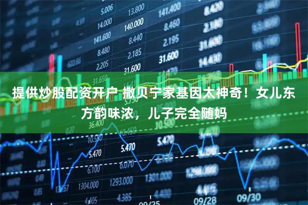 提供炒股配资开户 撒贝宁家基因太神奇！女儿东方韵味浓，儿子完全随妈