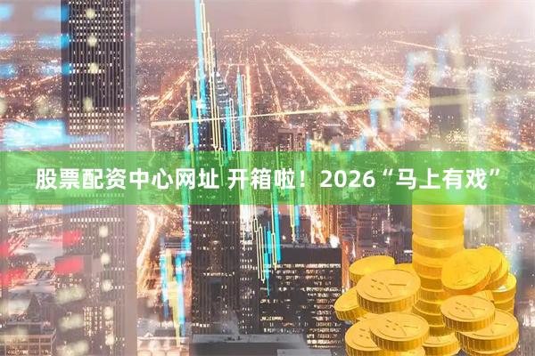 股票配资中心网址 开箱啦！2026“马上有戏”