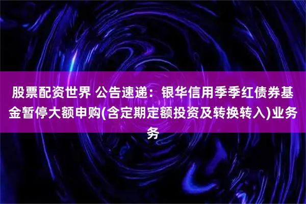 股票配资世界 公告速递：银华信用季季红债券基金暂停大额申购(含定期定额投资及转换转入)业务