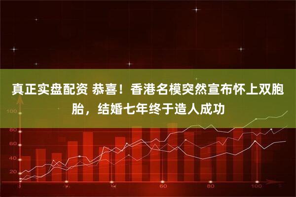 真正实盘配资 恭喜！香港名模突然宣布怀上双胞胎，结婚七年终于造人成功
