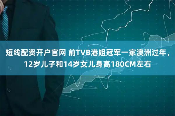 短线配资开户官网 前TVB港姐冠军一家澳洲过年，12岁儿子和14岁女儿身高180CM左右