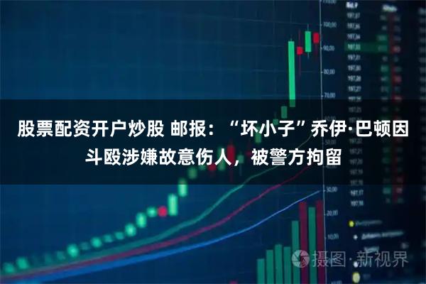 股票配资开户炒股 邮报：“坏小子”乔伊·巴顿因斗殴涉嫌故意伤人，被警方拘留