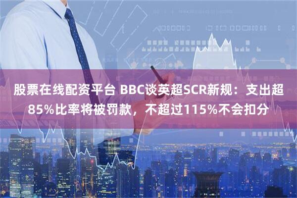 股票在线配资平台 BBC谈英超SCR新规：支出超85%比率将被罚款，不超过115%不会扣分