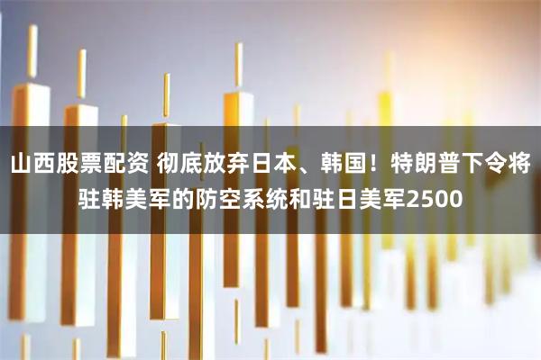 山西股票配资 彻底放弃日本、韩国！特朗普下令将驻韩美军的防空系统和驻日美军2500