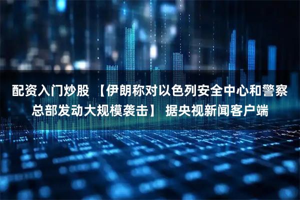 配资入门炒股 【伊朗称对以色列安全中心和警察总部发动大规模袭击】 据央视新闻客户端