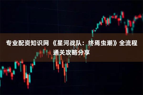 专业配资知识网 《星河战队：终焉虫潮》全流程通关攻略分享