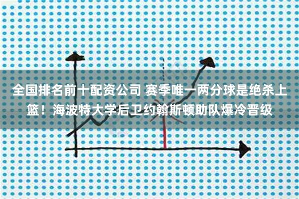 全国排名前十配资公司 赛季唯一两分球是绝杀上篮！海波特大学后卫约翰斯顿助队爆冷晋级