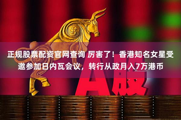 正规股票配资官网查询 厉害了！香港知名女星受邀参加日内瓦会议，转行从政月入7万港币