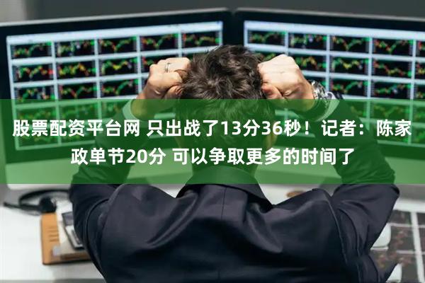 股票配资平台网 只出战了13分36秒！记者：陈家政单节20分 可以争取更多的时间了