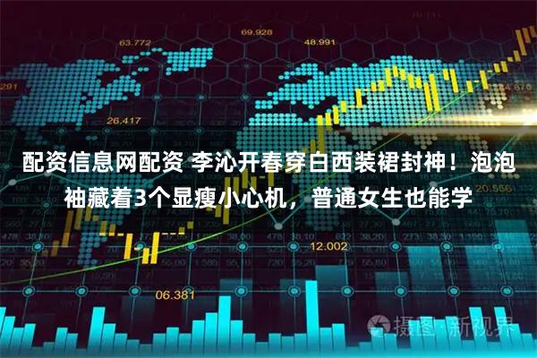 配资信息网配资 李沁开春穿白西装裙封神！泡泡袖藏着3个显瘦小心机，普通女生也能学