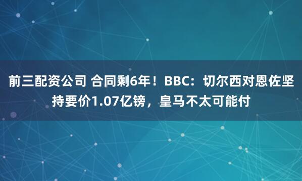 前三配资公司 合同剩6年！BBC：切尔西对恩佐坚持要价1.07亿镑，皇马不太可能付