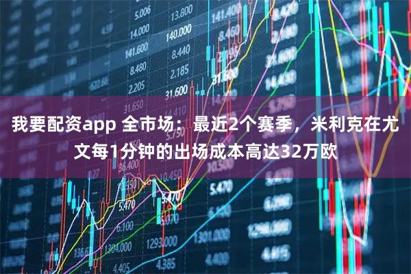 我要配资app 全市场：最近2个赛季，米利克在尤文每1分钟的出场成本高达32万欧