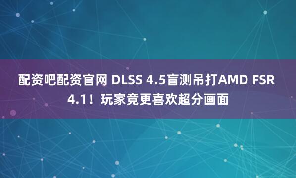 配资吧配资官网 DLSS 4.5盲测吊打AMD FSR 4.1！玩家竟更喜欢超分画面