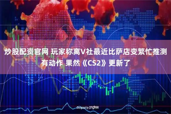 炒股配资官网 玩家称离V社最近比萨店变繁忙推测有动作 果然《CS2》更新了