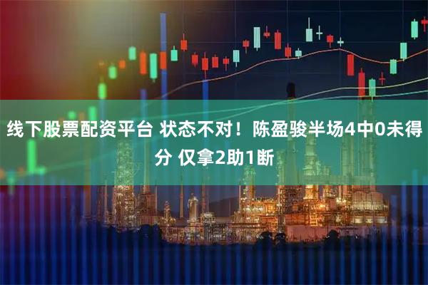 线下股票配资平台 状态不对！陈盈骏半场4中0未得分 仅拿2助1断