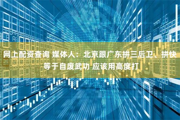 网上配资查询 媒体人：北京跟广东拼三后卫、拼快 等于自废武功 应该用高度打
