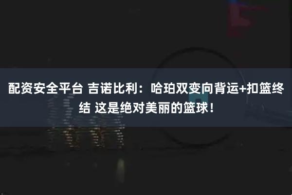配资安全平台 吉诺比利：哈珀双变向背运+扣篮终结 这是绝对美丽的篮球！