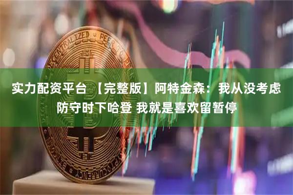 实力配资平台 【完整版】阿特金森:我从没考虑防守时下哈登 我就是喜欢留暂停