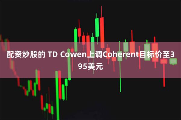 配资炒股的 TD Cowen上调Coherent目标价至395美元