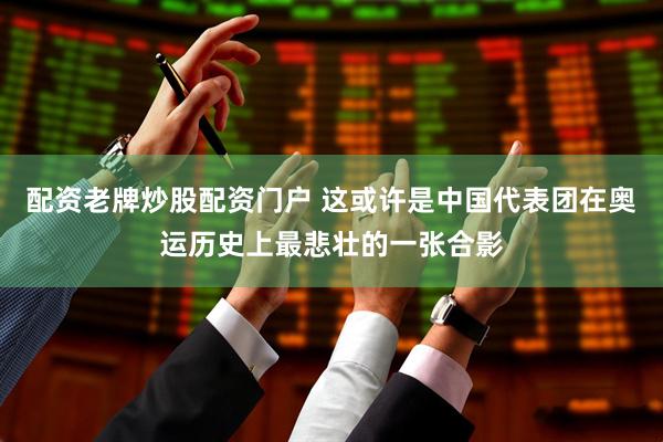 配资老牌炒股配资门户 这或许是中国代表团在奥运历史上最悲壮的一张合影