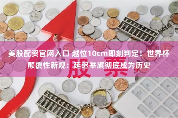 美股配资官网入口 越位10cm即刻判定！世界杯颠覆性新规：延迟举旗彻底成为历史