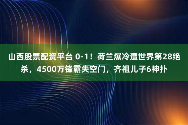 山西股票配资平台 0-1！荷兰爆冷遭世界第28绝杀，4500万锋霸失空门，齐祖儿子6神扑