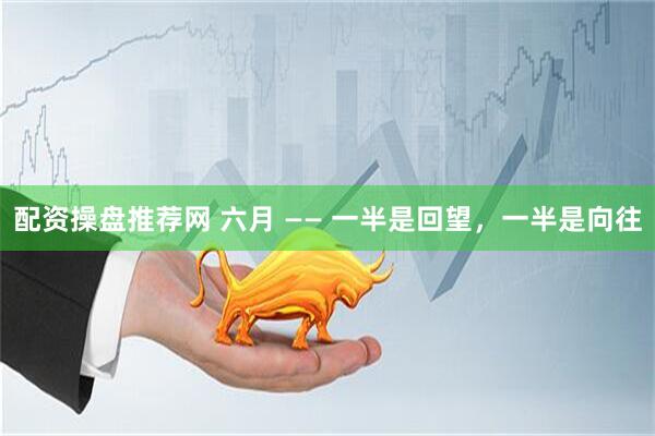 配资操盘推荐网 六月 —— 一半是回望，一半是向往