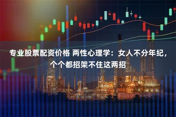 专业股票配资价格 两性心理学：女人不分年纪，个个都招架不住这两招