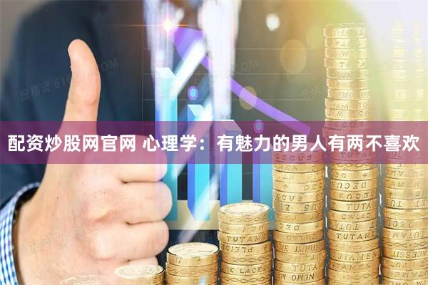 配资炒股网官网 心理学：有魅力的男人有两不喜欢