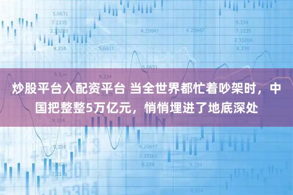 炒股平台入配资平台 当全世界都忙着吵架时，中国把整整5万亿元，悄悄埋进了地底深处