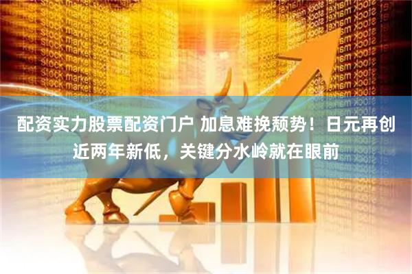 配资实力股票配资门户 加息难挽颓势！日元再创近两年新低，关键分水岭就在眼前
