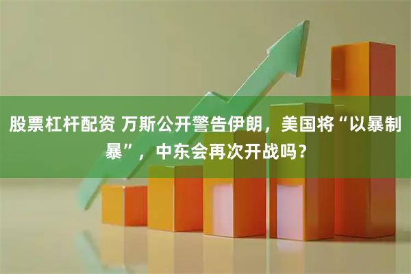 股票杠杆配资 万斯公开警告伊朗,美国将“以暴制暴”,中东会再次开战吗?