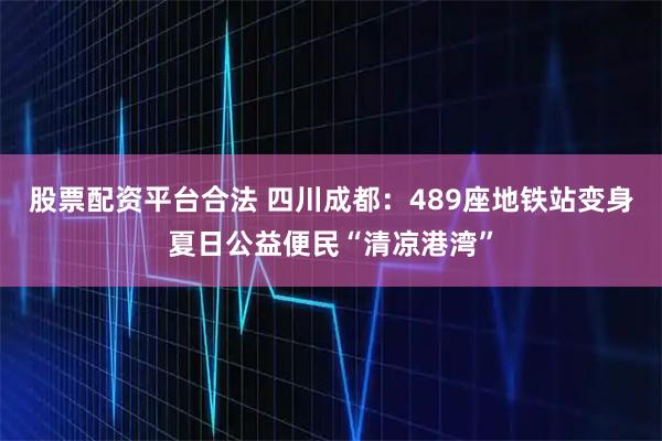 股票配资平台合法 四川成都：489座地铁站变身夏日公益便民“清凉港湾”
