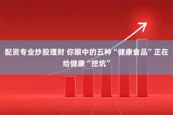 配资专业炒股理财 你眼中的五种“健康食品”正在给健康“挖坑”