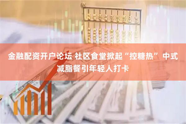 金融配资开户论坛 社区食堂掀起“控糖热” 中式减脂餐引年轻人打卡