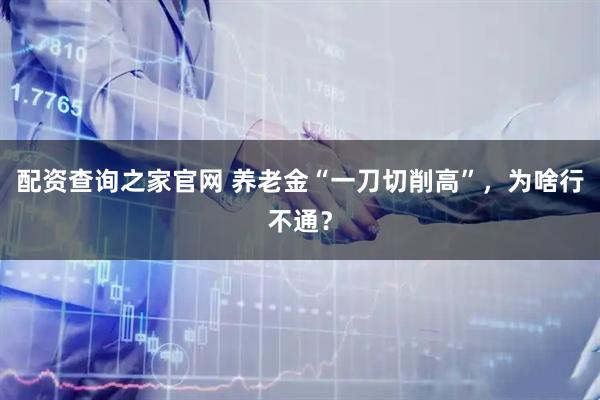 配资查询之家官网 养老金“一刀切削高”，为啥行不通？
