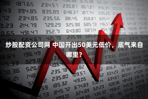 炒股配资公司网 中国开出50美元低价，底气来自哪里？