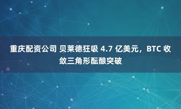 重庆配资公司 贝莱德狂吸 4.7 亿美元,BTC 收敛三角形酝酿突破