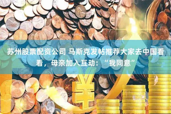 苏州股票配资公司 马斯克发帖推荐大家去中国看看，母亲加入互动：“我同意”