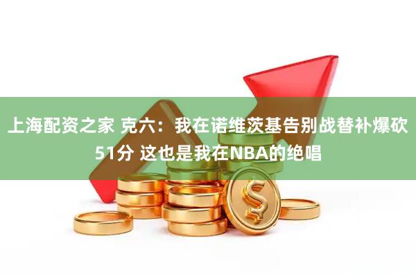 上海配资之家 克六：我在诺维茨基告别战替补爆砍51分 这也是我在NBA的绝唱