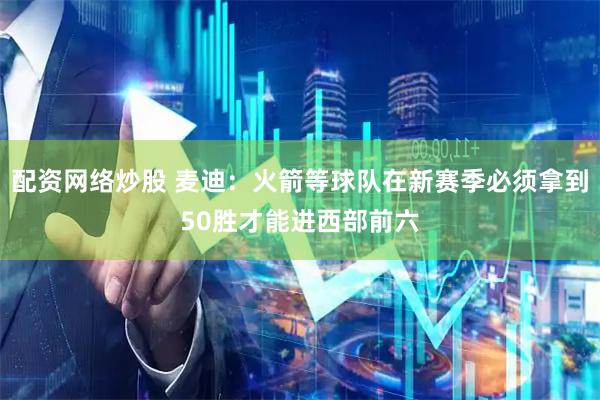 配资网络炒股 麦迪：火箭等球队在新赛季必须拿到50胜才能进西部前六